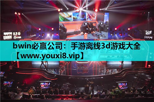 bwin必赢公司：手游离线3d游戏大全