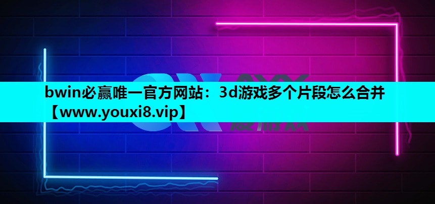 3d游戏多个片段怎么合并